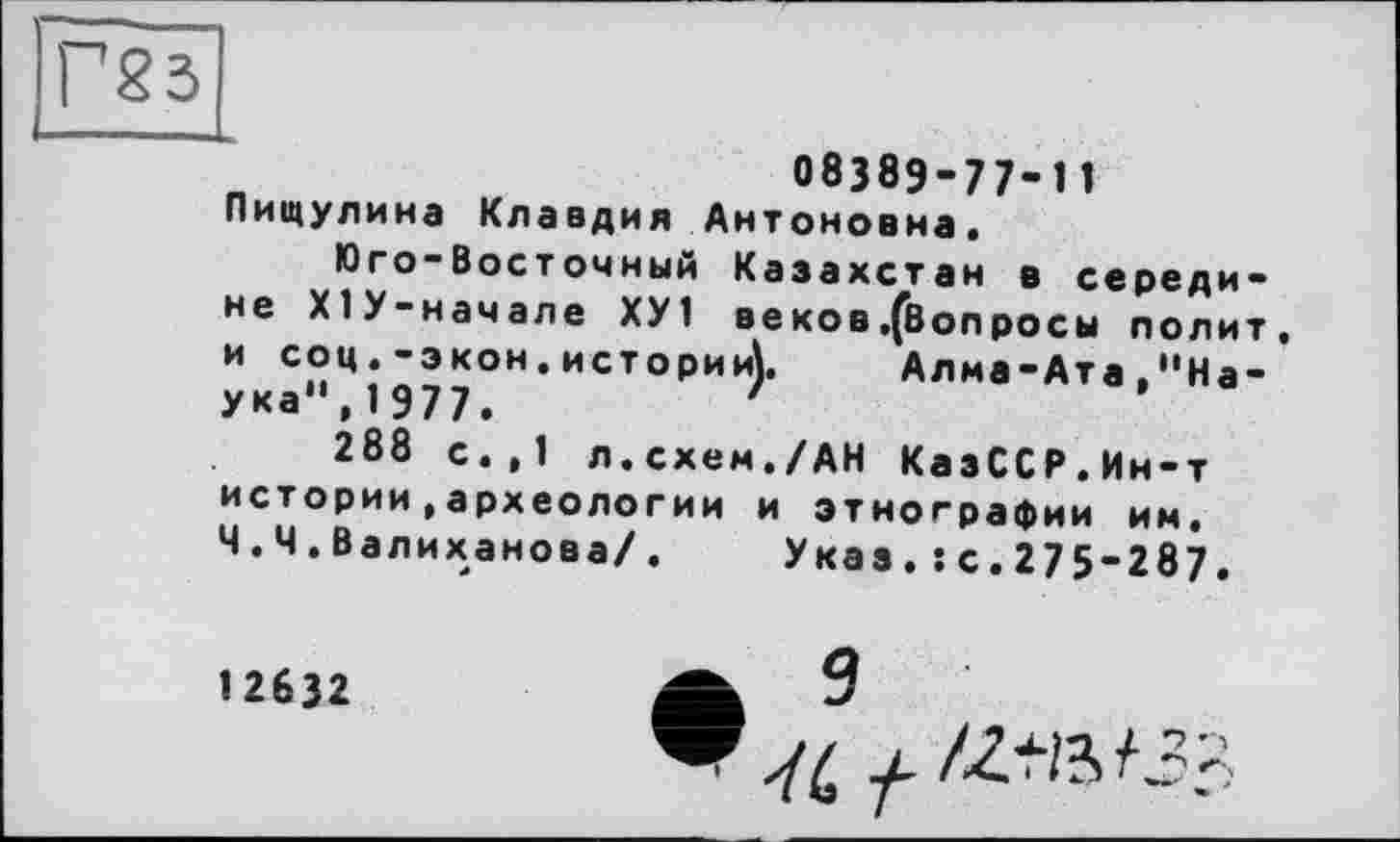 ﻿Г83
08389-77-11 Пищулина Клавдия Антоновна.
Юго-Восточный Казахстан в середине ХІУ-начале ХУ1 веков .(вопросы полит и соц.-экон.истории). Алма-Ата."Наука",1977.	'
288 с.,1 л.схем./АН КазССР.Ин-т истории,археологии и этнографии им. Ч. Ч . Валиханова/. Указ.:с.275-287.
12632
• 9
Y4 у.